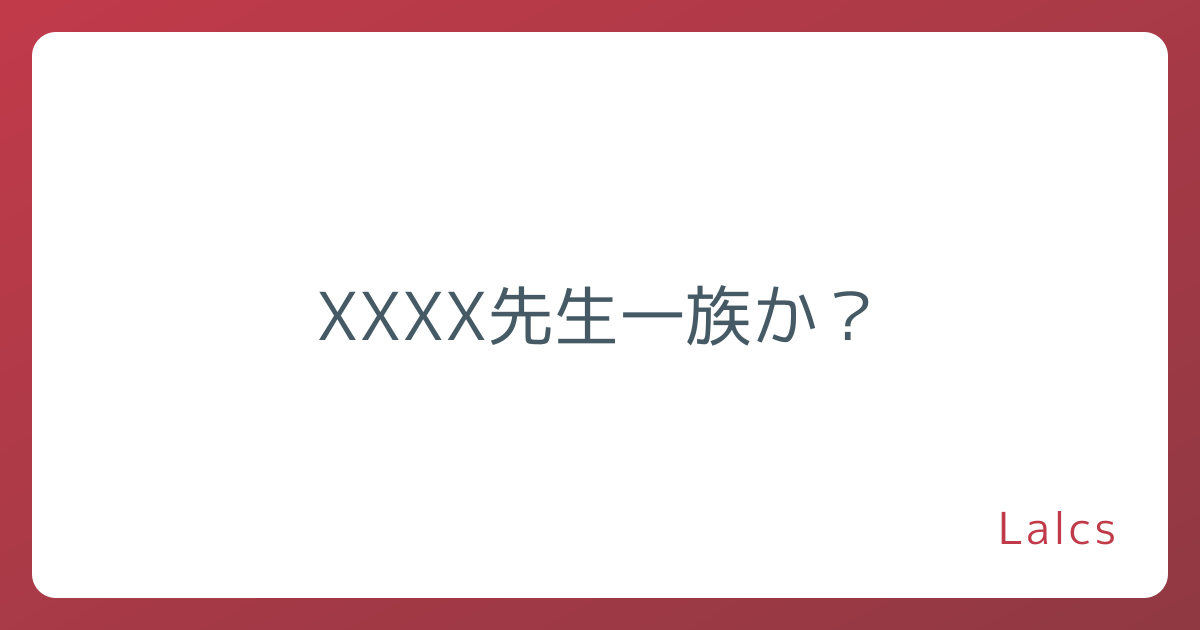 XXXX先生一族か？