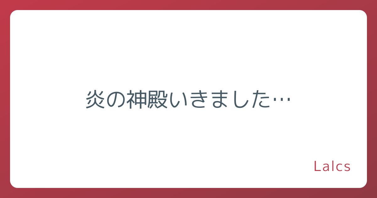 炎の神殿いきました…