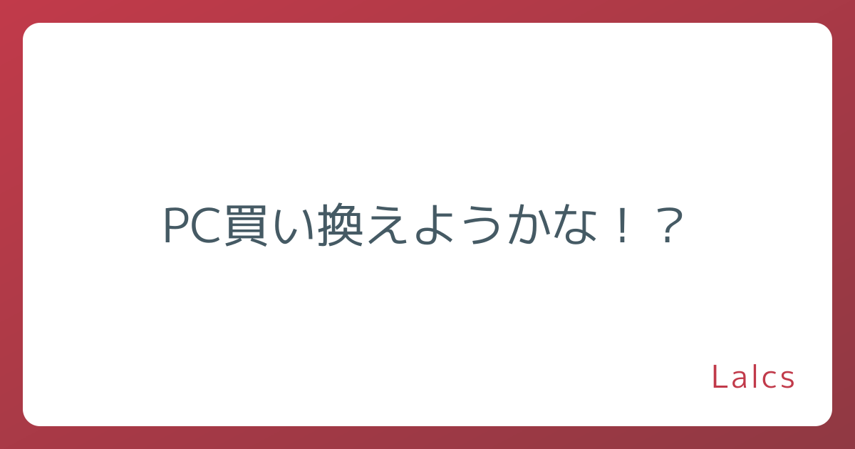 PC買い換えようかな！？