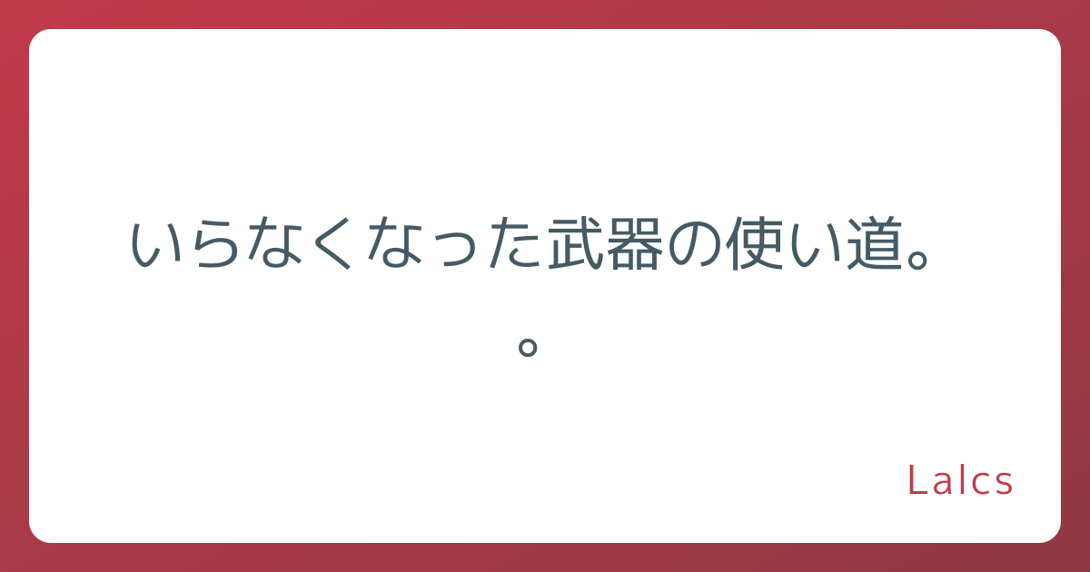 いらなくなった武器の使い道。。