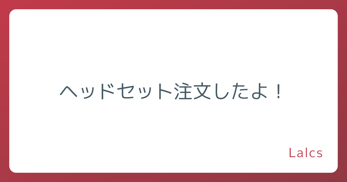 ヘッドセット注文したよ！