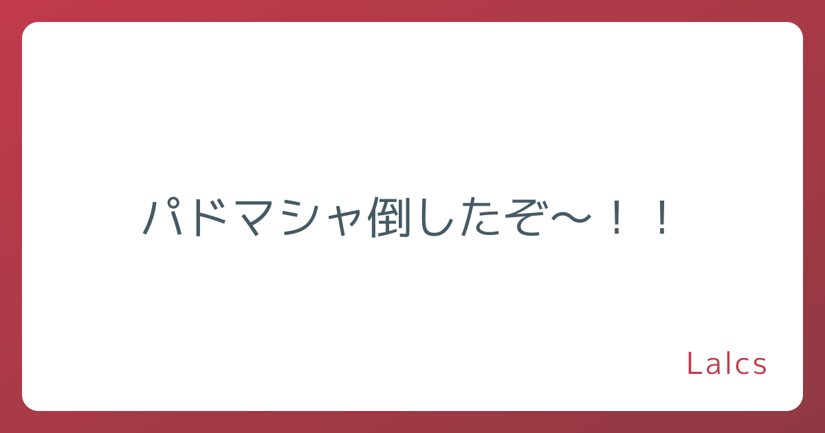 パドマシャ倒したぞ～！！