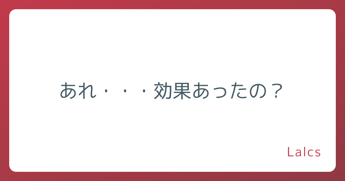 あれ・・・効果あったの？